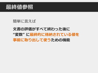 最終値参照
簡単に言えば
文書の評価がすべて終わった後に
“変数” に最終的に格納されている値を
事前に取り出して使うための機能
 