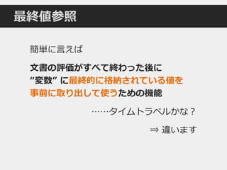 最終値参照
簡単に言えば
文書の評価がすべて終わった後に
“変数” に最終的に格納されている値を
事前に取り出して使うための機能
……タイムトラベルかな？
⇒ 違います
 
