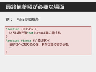 最終値参照が必要な場面
section {はじめに}{
いろは歌を第ref{iroha}章に掲げる。
}
section #iroha {いろは歌}{
色は匂へど散りぬるを，我が世誰ぞ恒ならむ。
…
}
例： 相互参照機能
 