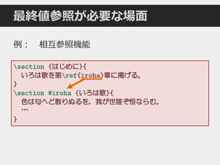 最終値参照が必要な場面
section {はじめに}{
いろは歌を第ref{iroha}章に掲げる。
}
section #iroha {いろは歌}{
色は匂へど散りぬるを，我が世誰ぞ恒ならむ。
…
}
例： 相互参照機能
 