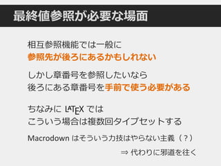 最終値参照が必要な場面
相互参照機能では一般に
参照先が後ろにあるかもしれない
しかし章番号を参照したいなら
後ろにある章番号を手前で使う必要がある
ちなみに LATEX では
こういう場合は複数回タイプセットする
Macrodown はそういう力技はやらない主義（？）
⇒ 代わりに邪道を往く
 