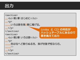 出力
<section>
␣␣<h1>第1章 はじめに</h1>
␣␣<p>
␣␣␣␣いろは歌を第2章に掲げる。
␣␣</p>
</section>
<section>
␣␣<h1>第2章 いろは歌</h1>
␣␣<p>
␣␣␣␣色は匂へど散りぬるを，我が世誰ぞ恒ならむ。
␣␣␣␣…
␣␣</p>
</section>
iroha と {2} の対応が
ハッシュテーブルにあるので
書き換えて出力
 