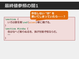 最終値参照の闇1
section {
いろは歌を第ref{aiueo}章に掲げる。
}
section #iroha {
色は匂へど散りぬるを，我が世誰ぞ恒ならむ。
…
}
存在しない “印” を
書いてしまっていたら……？
 