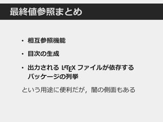 最終値参照まとめ
• 相互参照機能
• 目次の生成
• 出力される LATEX ファイルが依存する
パッケージの列挙
という用途に便利だが，闇の側面もある
 