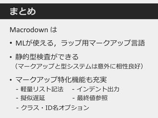 まとめ
Macrodown は
• MLが使える，ラップ用マークアップ言語
• 静的型検査ができる
（マークアップと型システムは意外に相性良好）
• マークアップ特化機能も充実
- 軽量リスト記法 - インデント出力
- 擬似遅延 - 最終値参照
- クラス・ID名オプション
 