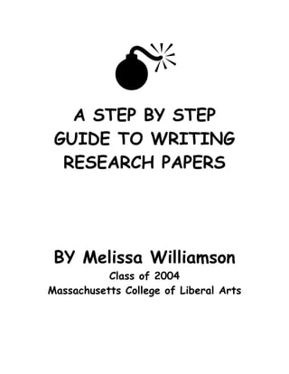 A STEP BY STEP GUIDE TO WRITING RESEARCH PAPERS 
BY Melissa Williamson 
Class of 2004 
Massachusetts College of Liberal Arts 
 
