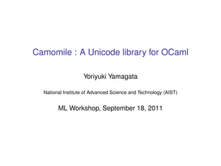 Camomile : A Unicode library for OCaml

                   Yoriyuki Yamagata

  National Institute of Advanced Science and Technology (AIST)


        ML Workshop, September 18, 2011
 