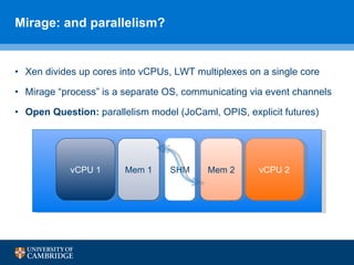 Mirage: and parallelism? <ul><li>Xen divides up cores into vCPUs, LWT multiplexes on a single core </li></ul><ul><li>Mirag...