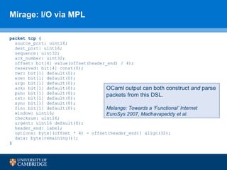 Mirage: I/O via MPL <ul><li>packet tcp { </li></ul><ul><li>source_port: uint16; </li></ul><ul><li>dest_port: uint16; </li>...