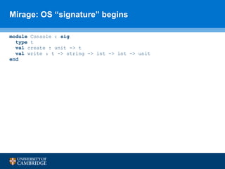 Mirage: OS “signature” begins <ul><li>module  Console :  sig </li></ul><ul><li>type  t </li></ul><ul><li>val  create : uni...