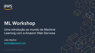 © 2020, Amazon Web Services, Inc. or its Affiliates.
João Martins
joaoma@amazon.com
ML Workshop
Uma introdução ao mundo de Machine
Learning com a Amazon Web Services
 
