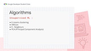 Unsupervised ML :
● K means clustering
● DBScan
● K - Neigbours
● PCA (Principal Component Analysis)
Algorithms
 