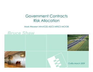 Government Contracts
         Risk Allocation
      Mark Wearen MInstCES ASCS MRICS MCIOB


Bruce Shaw




                                          CivilEx March 2009
 