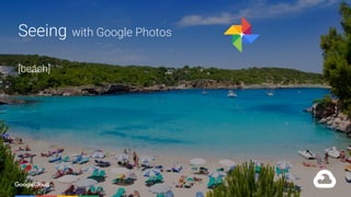 Confidential & Proprietary 21
Seeing with Google Photos
[beach]
 