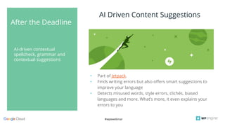 #wpewebinar
After the Deadline
AI Driven Content Suggestions
• Part of Jetpack.
• Finds writing errors but also offers smart suggestions to
improve your language
• Detects misused words, style errors, clichés, biased
languages and more. What’s more, it even explains your
errors to you
AI-driven contextual
spellcheck, grammar and
contextual suggestions
 