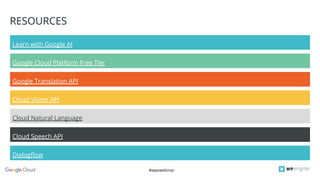#wpewebinar
Cloud Natural Language
RESOURCES
Learn with Google AI
Google Cloud Platform Free Tier
Google Translation API
Cloud Vision API
Cloud Speech API
Dialogflow
 