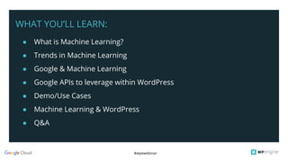 #wpewebinar
WHAT YOU’LL LEARN:
● What is Machine Learning?
● Trends in Machine Learning
● Google & Machine Learning
● Google APIs to leverage within WordPress
● Demo/Use Cases
● Machine Learning & WordPress
● Q&A
 