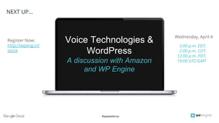 #wpewebinar
NEXT UP...
Register Now:
http://wpeng.in/
voice
Wednesday, April 4
3:00 p.m. EDT,
2:00 p.m. CDT,
12:00 p.m. PDT,
19:00 UTC/GMT
Voice Technologies &
WordPress
A discussion with Amazon
and WP Engine
 