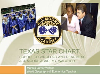 Texas STaR ChartSchool Technology and readinessA. J. Moore Academy, Waco ISD Marcus Lamar Walker World Geography & Economics Teacher 
