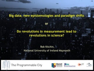 Big data, new epistemologies and paradigm shifts
or
Do revolutions in measurement lead to
revolutions in science?
Rob Kitchin,
National University of Ireland Maynooth
 