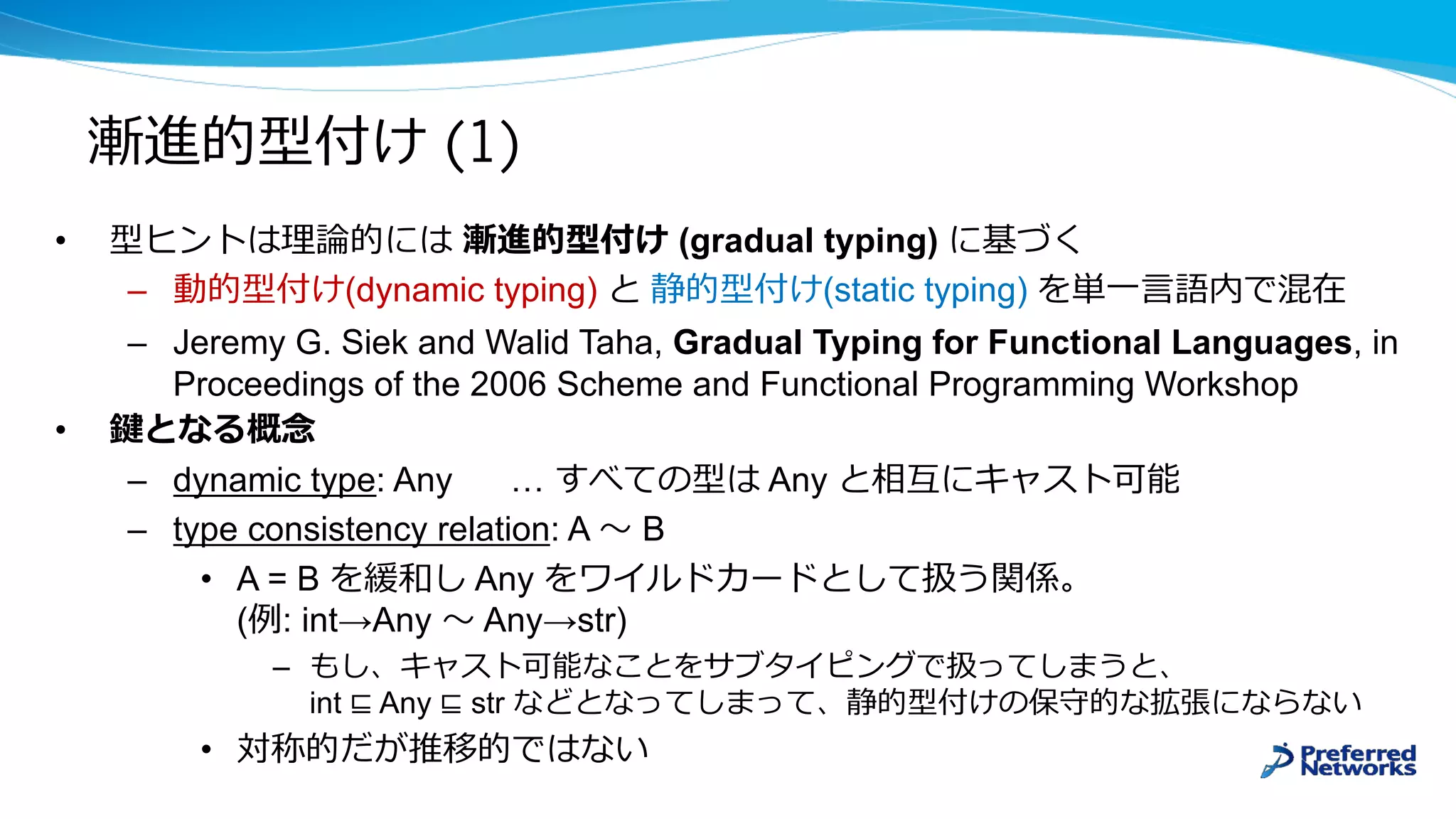• (gradual typing)
– (dynamic typing) (static typing)
– Jeremy G. Siek and Walid Taha, Gradual Typing for Functional Languages, in
Proceedings of the 2006 Scheme and Functional Programming Workshop
•
– dynamic type: Any … Any
– type consistency relation: A B
• A = B Any
( : int→Any Any→str)
–
int ⊑ Any ⊑ str
•
(1)
 