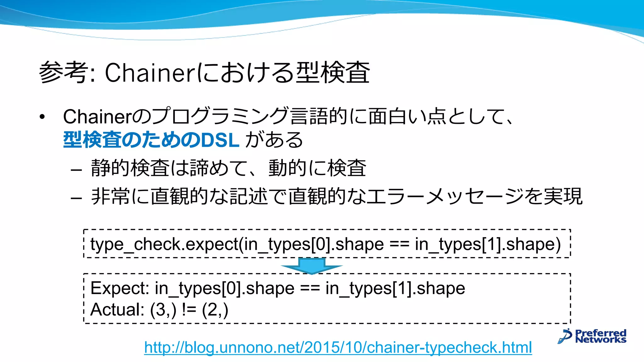 : Chainer
• Chainer
DSL
–
–
type_check.expect(in_types[0].shape == in_types[1].shape)
Expect: in_types[0].shape == in_types[1].shape
Actual: (3,) != (2,)
http://blog.unnono.net/2015/10/chainer-typecheck.html
 