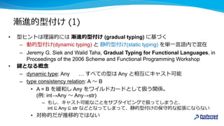 • (gradual typing)
– (dynamic typing) (static typing)
– Jeremy G. Siek and Walid Taha, Gradual Typing for Functional Languages, in
Proceedings of the 2006 Scheme and Functional Programming Workshop
•
– dynamic type: Any … Any
– type consistency relation: A B
• A = B Any
( : int→Any Any→str)
–
int ⊑ Any ⊑ str
•
(1)
 