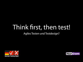 Think ﬁrst, then test!
Agiles Testen und Testdesign?

 