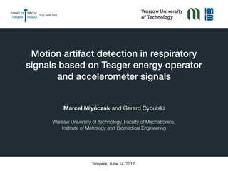 Motion artifact detection in respiratory
signals based on Teager energy operator
and accelerometer signals
Marcel Młyńczak and Gerard Cybulski

Warsaw University of Technology, Faculty of Mechatronics,
Institute of Metrology and Biomedical Engineering
Tampere, June 14, 2017
 