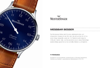 MESSBAR BESSER 
Die Münsteraner Marke steht für einen selbstbestimmten und 
entspannten Umgang mit der Zeit, denn die wird auf der Uhr mit nur 
einem Zeiger dargestellt. Jeder der 144 Teilstriche steht dabei für 
5 Minuten. Viertel-, Halb- und Stundenstriche sind in dieser Reihenfolge 
jeweils kräftiger gezeichnet um ein schnelles Ablesen zu ermöglichen. 
PANGAEA 
Einzeigeruhr mit Automatikwerk, zentrale Stunde, 42 Stunden Gangreserve, 
Gehäuse aus Edelstahl, cognacfarbenes Kalbslederband, Ø 40 mm. 
 