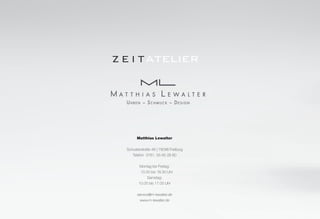 Matthias Lewalter 
Schusterstraße 48 | 79098 Freiburg 
Telefon 0761. 55 65 28 60 
Montag bis Freitag: 
10.00 bis 18.30 Uhr 
Samstag: 
10.00 bis 17.00 Uhr 
service@m-lewalter.de 
www.m-lewalter.de 
