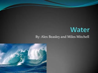 Water By: Alex Beasley and Miles Mitchell 