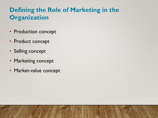 Defining the Role of Marketing in the
Organization
• Production concept
• Product concept
• Selling concept
• Marketing concept
• Market-value concept
 