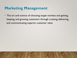 Marketing Management
• The art and science of choosing target markets and getting,
keeping, and growing customers through creating, delivering,
and communicating superior customer value
 