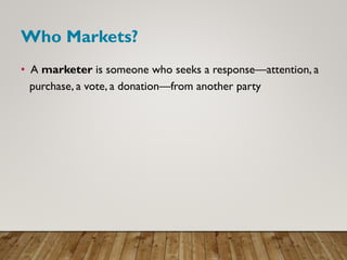 Who Markets?
• A marketer is someone who seeks a response—attention, a
purchase, a vote, a donation—from another party
 