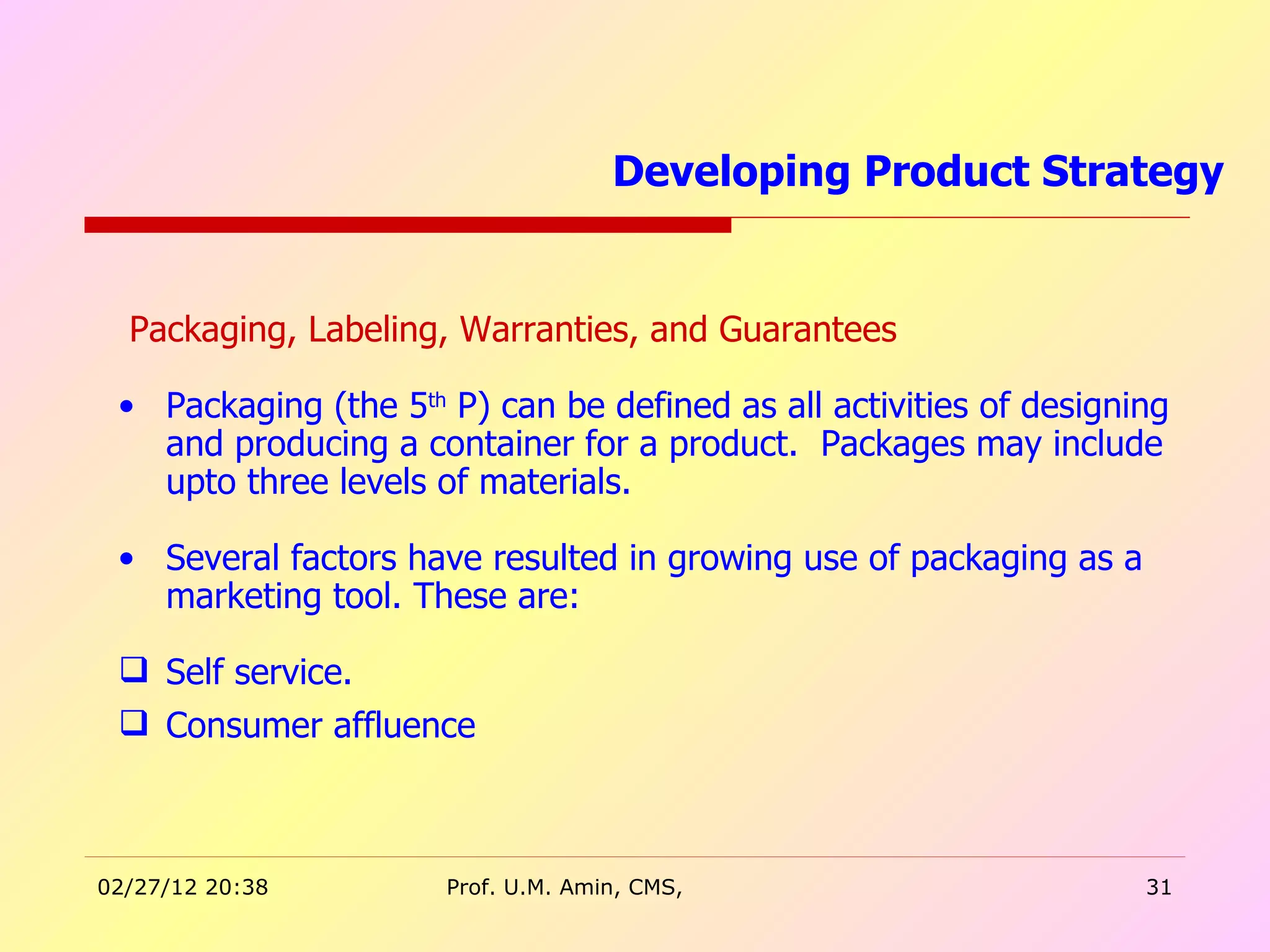 Packaging, Labeling, Warranties, and Guarantees Packaging (the 5 th  P) can be defined as all activities of designing and producing a container for a product.  Packages may include upto three levels of materials. Several factors have resulted in growing use of packaging as a marketing tool. These are: Self service. Consumer affluence Developing Product Strategy  