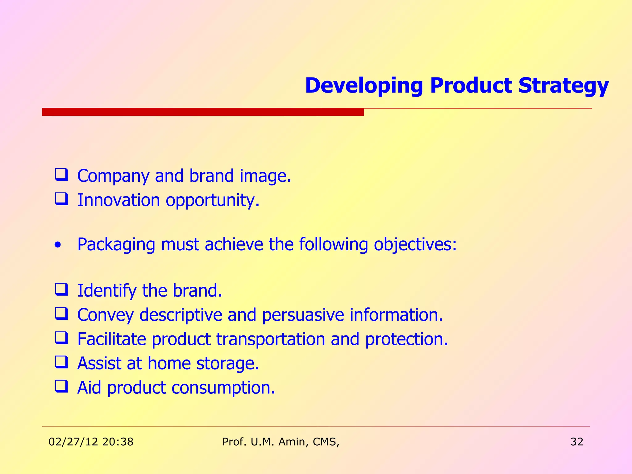 Company and brand image. Innovation opportunity. Packaging must achieve the following objectives: Identify the brand. Convey descriptive and persuasive information. Facilitate product transportation and protection. Assist at home storage. Aid product consumption. Developing Product Strategy  