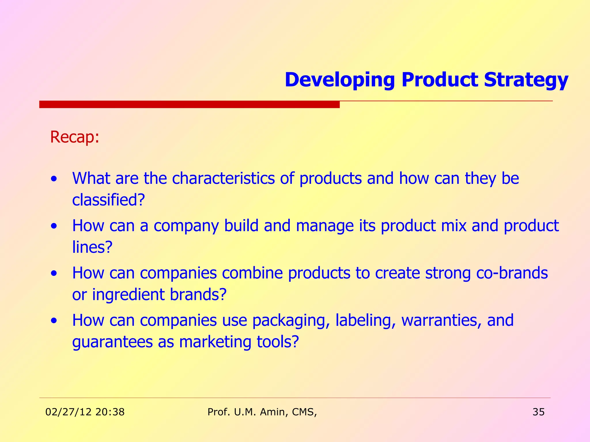 Recap: What are the characteristics of products and how can they be classified? How can a company build and manage its product mix and product lines? How can companies combine products to create strong co-brands or ingredient brands? How can companies use packaging, labeling, warranties, and guarantees as marketing tools? Developing Product Strategy  
