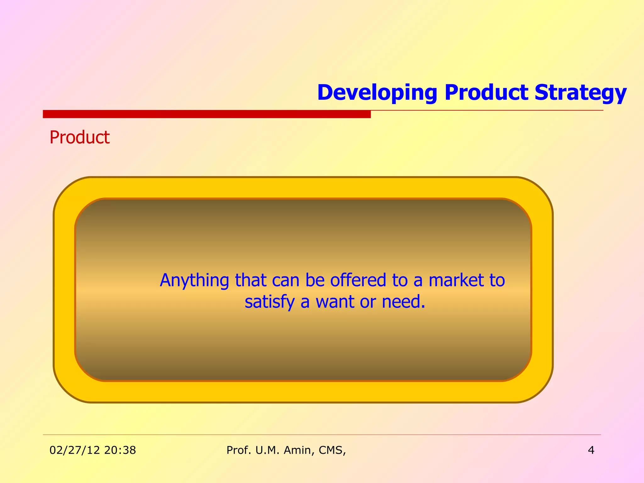 Developing Product Strategy Anything that can be offered to a market to  satisfy a want or need. Product 