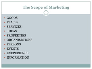 The Scope of Marketing GOODS PLACES  SERVICES                                  IDEAS PROPERTIES ORGANISRTIONS PERSONS  EVENTS EXEPERIENCE INFORMATION 