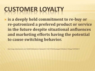 CUSTOMER LOYALTY
   is a deeply held commitment to re-buy or
    re-patronized a prefered product or service
    in the future despite situational anfluences
    and marketing efforts having the potential
    to cause switching behavior.

   http://image.slidesharecdn.com/1224691062kotlermm13ebasic05-110217072449-phpapp01/95/slide-4-728.jpg?1297949411
 