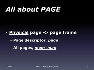 All about PAGE


• Physical page -> page frame
     – Page descriptor, page

     – All pages, mem_map




12/4/26          Linux - Memory Management   5
 