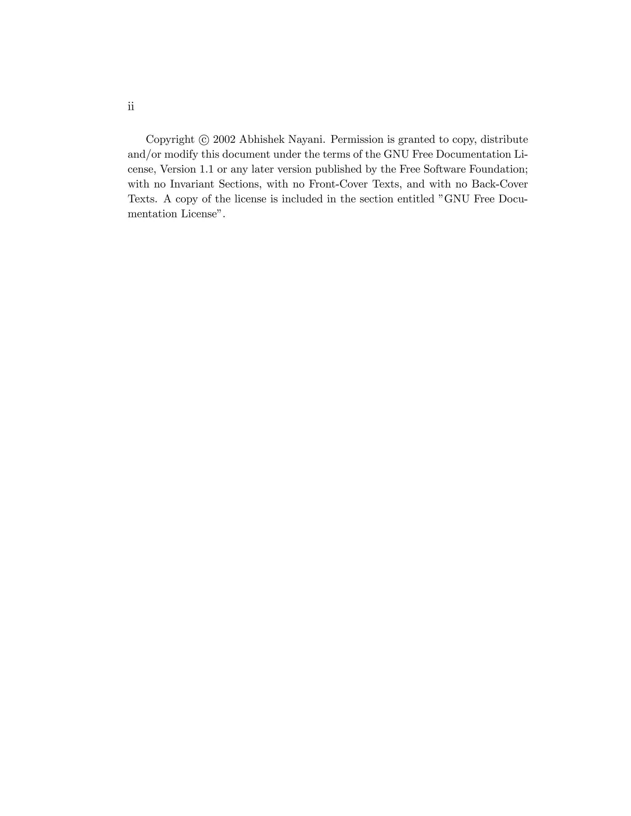 ii

   Copyright c 2002 Abhishek Nayani. Permission is granted to copy, distribute
and/or modify this document under the terms of the GNU Free Documentation Li-
cense, Version 1.1 or any later version published by the Free Software Foundation;
with no Invariant Sections, with no Front-Cover Texts, and with no Back-Cover
Texts. A copy of the license is included in the section entitled ”GNU Free Docu-
mentation License”.
 
