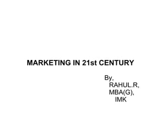 MARKETING IN 21st CENTURY
By,
RAHUL.R,
MBA(G),
IMK
 