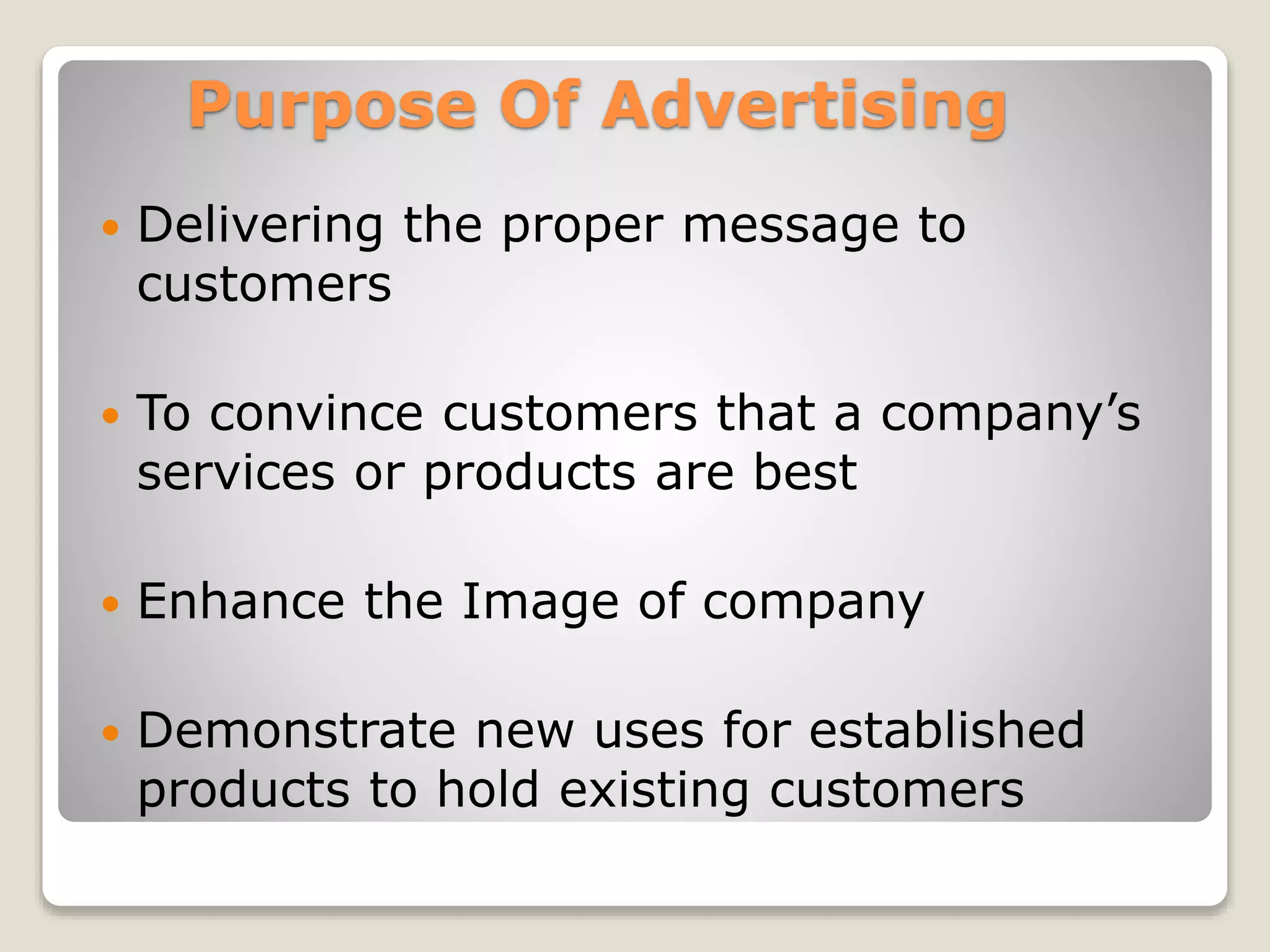 Purpose Of Advertising


Delivering the proper message to
customers



To convince customers that a company’s
services or products are best



Enhance the Image of company



Demonstrate new uses for established
products to hold existing customers

 
