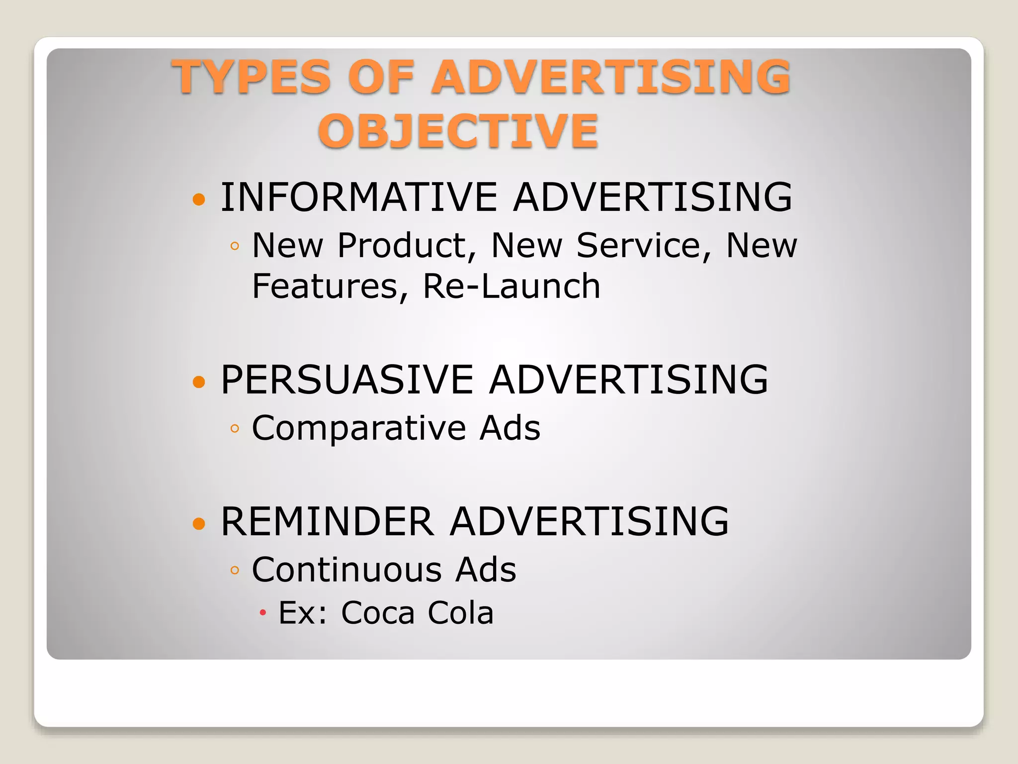TYPES OF ADVERTISING
OBJECTIVE


INFORMATIVE ADVERTISING
◦ New Product, New Service, New
Features, Re-Launch



PERSUASIVE ADVERTISING
◦ Comparative Ads



REMINDER ADVERTISING
◦ Continuous Ads
 Ex: Coca Cola

 