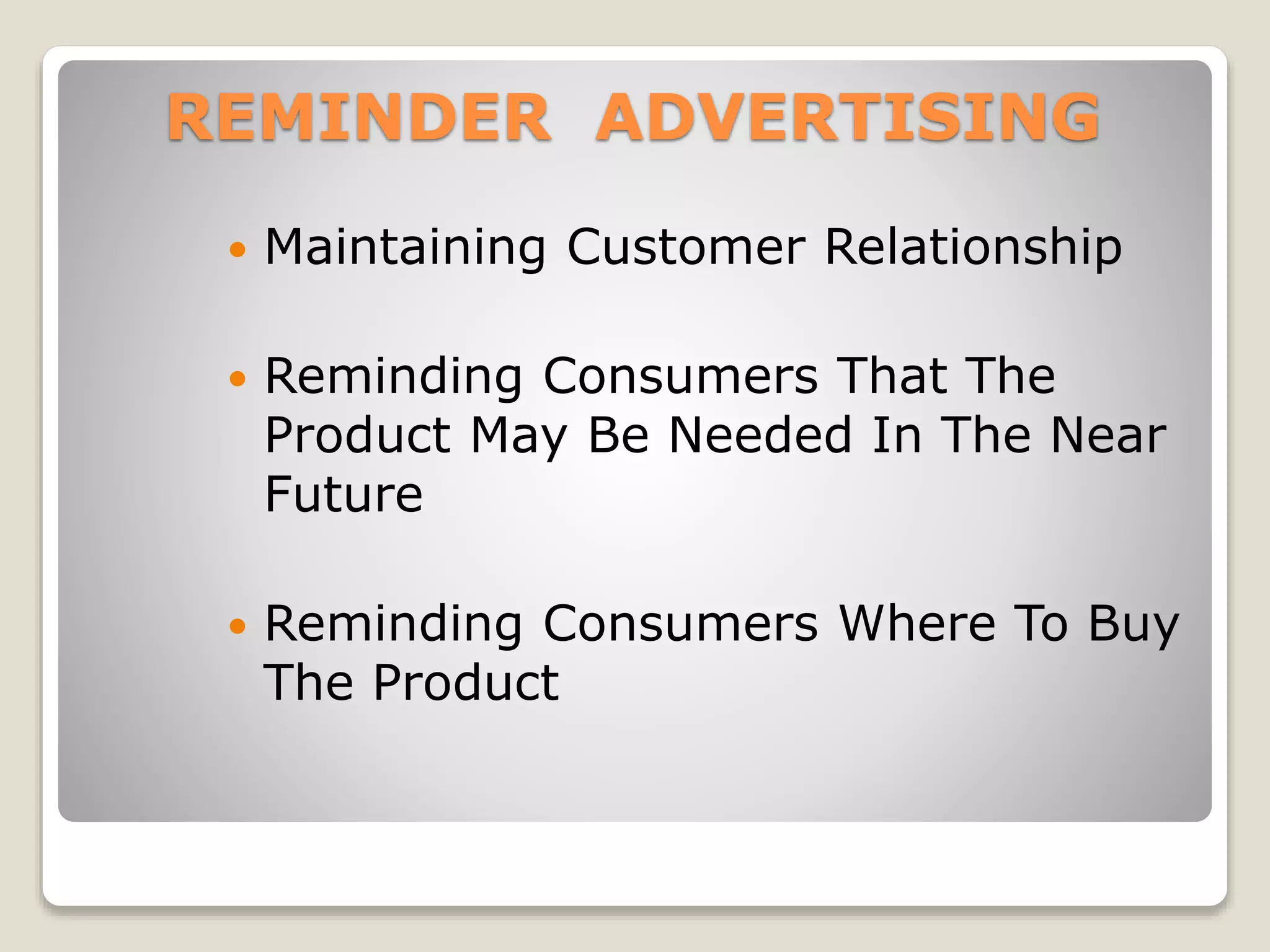 REMINDER ADVERTISING


Maintaining Customer Relationship



Reminding Consumers That The
Product May Be Needed In The Near
Future



Reminding Consumers Where To Buy
The Product

 