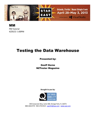 MM
PM Tutorial
4/29/13 1:00PM

Testing the Data Warehouse
Presented by:
Geoff Horne
NZTester Magazine

Brought to you by:

340 Corporate Way, Suite 300, Orange Park, FL 32073
888-268-8770 ∙ 904-278-0524 ∙ sqeinfo@sqe.com ∙ www.sqe.com

 