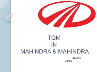 TQM
IN
MAHINDRA & MAHINDRA
-By Amit
Bansal
 