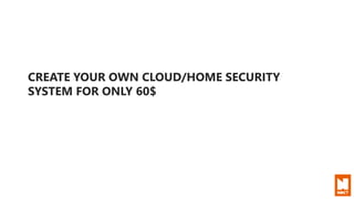 CREATE YOUR OWN CLOUD/HOME SECURITY
SYSTEM FOR ONLY 60$
 